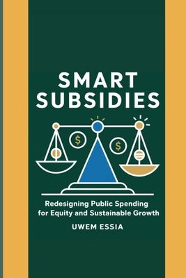 Smart Subsidies: Redesigning Public Spending for Equity and Sustainable Growth: Transform Subsidies for Sustainable Development, Climate Action, and S by Essia, Uwem