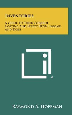 Inventories: A Guide To Their Control, Costing And Effect Upon Income And Taxes by Hoffman, Raymond A.
