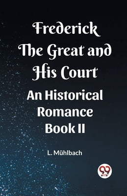 Frederick the Great and His Court An Historical Romance Book II by Muhlbach, L.