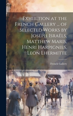 Exhibition at the French Gallery ... of Selected Works by Joseph Israëls, Matthew Maris, Henri Harpignies, Leon Lhermitte by Gallery, French