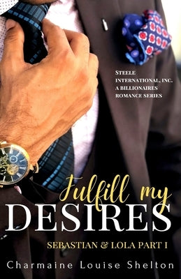 Fulfill My Desires Sebastian & Lola Part I: STEELE International, Inc. An Alpha Billionaires Romance Series Book 1 by Shelton, Charmaine Louise