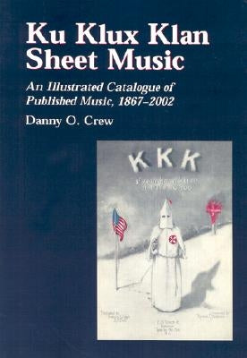 Ku Klux Klan Sheet Music: An Illustrated Catalogue of Published Music, 1867-2002 by Crew, Danny O.