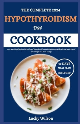 The Complete 2024 Hypothyroidism Diet Cookbook: 100+ Nutritional Recipes for Healing of Hypothyroidism and Hashimoto's with Delicious Meal Plan to Los by Wilson, Lucky