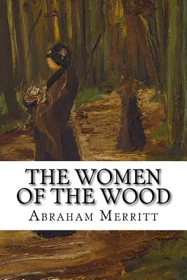 The Women of the Wood: Classic Literature by Merritt, Abraham