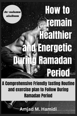 How to remain Healthier and Energetic During Ramadan period 2024: A Comprehensive Friendly fasting Routine and exercise plan to Follow During Ramadan by Hamidi, Amjad M.