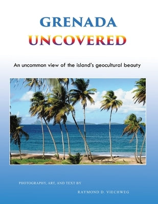 Grenada Uncovered: An uncommon view of the island's geocultural beauty by Viechweg, Raymond D.