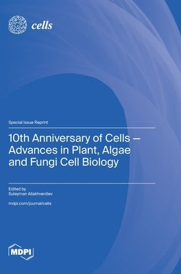 10th Anniversary of Cells-Advances in Plant, Algae and Fungi Cell Biology by Allakhverdiev, Suleyman