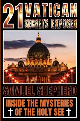 21 Vatican Secrets Exposed: Inside The Mysteries Of The Holy See by Shepherd, Samuel