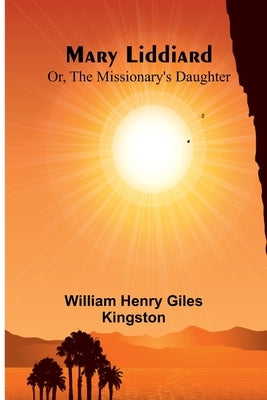 Mary Liddiard; Or, The Missionary's Daughter by Henry Giles Kingston, William