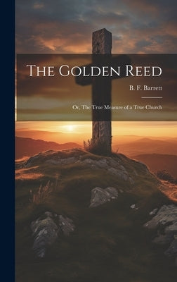 The Golden Reed; or, The True Measure of a True Church by Barrett, B. F. 1808-1892