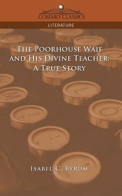 The Poorhouse Waif and His Divine Teacher: A True Story by Byrum, Isabel C.