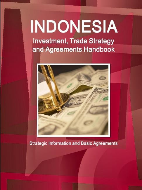 Indonesia Investment, Trade Strategy and Agreements Handbook - Strategic Information and Basic Agreements by Ibp, Inc