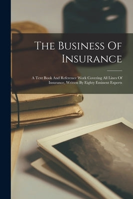 The Business Of Insurance: A Text Book And Reference Work Covering All Lines Of Insurance, Written By Eighty Eminent Experts by Anonymous