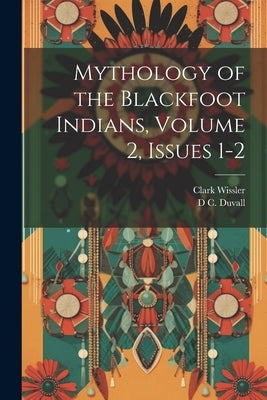 Mythology of the Blackfoot Indians, Volume 2, issues 1-2 by Wissler, Clark