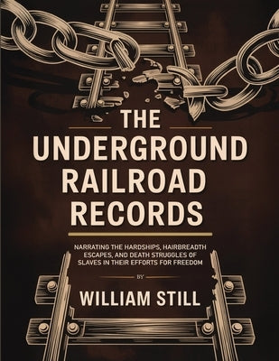 The Underground Railroad Records: Narrating the Hardships, Hairbreadth Escapes, and Death Struggles of Slaves in Their Efforts for Freedom by William Still