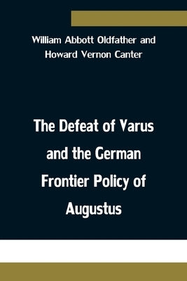 The Defeat of Varus and the German Frontier Policy of Augustus by Abbott Oldfather and Howard Vernon Ca