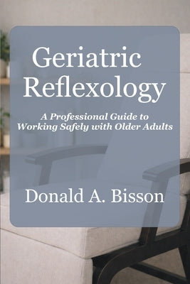 Geriatric Reflexology - A Professional Guide to Working Safely with Older Adults by Bisson, Donald