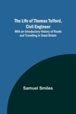 The Life of Thomas Telford, Civil Engineer: With an Introductory History of Roads and Travelling in Great Britain by Smiles, Samuel