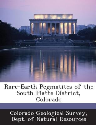 Rare-Earth Pegmatites of the South Platte District, Colorado by Colorado Geological Survey, Dept Of Nat