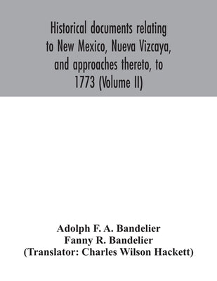 Historical documents relating to New Mexico, Nueva Vizcaya, and approaches thereto, to 1773 (Volume II) by F. a. Bandelier, Adolph