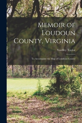 Memoir of Loudoun County, Virginia: to Accompany the Map of Loudoun County by Taylor, Yardley