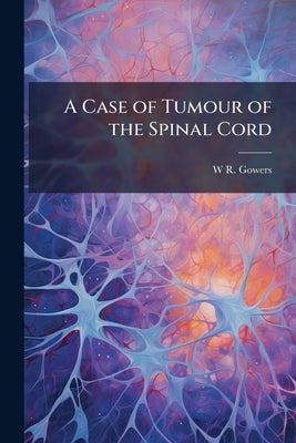 A Case of Tumour of the Spinal Cord: Removal, Recovery by Gowers, W. R.