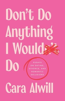 Don't Do Anything I Would Do: Essays on Dating, Divorce, and Romantic Delusions by Alwill, Cara