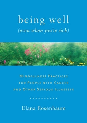 Being Well (Even When You're Sick): Mindfulness Practices for People with Cancer and Other Serious Illnesses by Rosenbaum, Elana