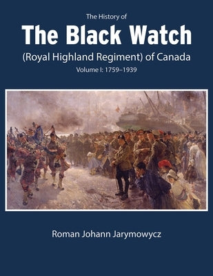 The History of the Black Watch (Royal Highland Regiment) of Canada: Volume 1, 1759-1939: Volume 1: 1759-1939 by Jarymowycz, Roman Johann