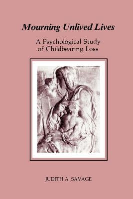 Mourning Unlived Lives: A Psychological Study of Childbearing Loss by Savage, Judith