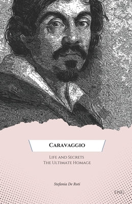 "Caravaggio: Life and Secrets The Ultimate Homage".: "Discover the hidden curiosities and biography of one of the greatest artists by de Roti, Stefania