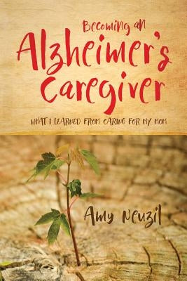 Becoming an Alzheimer's Caregiver: What I Learned from Caring for My Mom by Neuzil, Amy