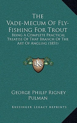 The Vade-Mecum Of Fly-Fishing For Trout: Being A Complete Practical Treatise Of That Branch Of The Art Of Angling (1851) by Pulman, George Philip Rigney