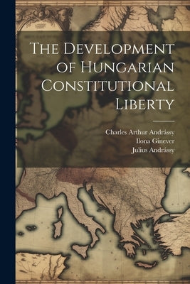 The Development of Hungarian Constitutional Liberty by Andrássy, Julius