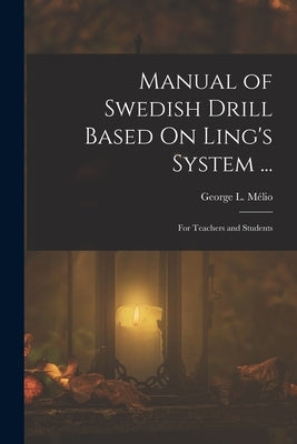 Manual of Swedish Drill Based On Ling's System ...: For Teachers and Students by Mélio, George L.