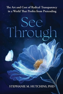 See Through: The Art and Cost of Radical Transparency in a World That Profits from Pretending by Hutchins, Stephanie M.