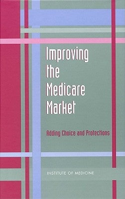 Improving the Medicare Market: Adding Choice and Protections by Institute of Medicine