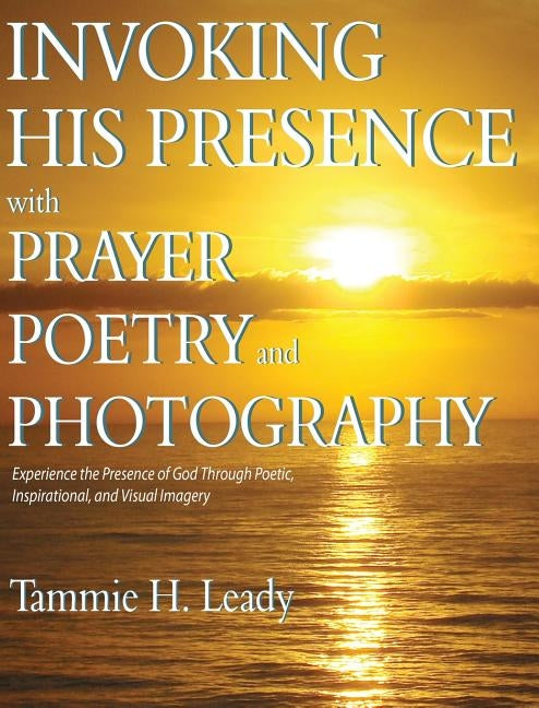 Invoking His Presence With Prayer, Poetry, and Photography by Leady, Tammie