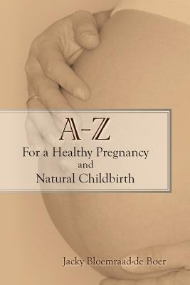 A - Z for a Healthy Pregnancy and Natural Childbirth (Second Edition) by Bloemraad-De Boer, Jacky