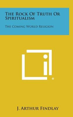 The Rock of Truth or Spiritualism: The Coming World Religion by Findlay, J. Arthur