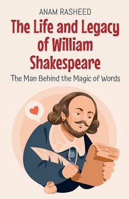 The Life and Legacy of William Shakespeare: The Man Behind the Magic of Words by Rasheed, Anam