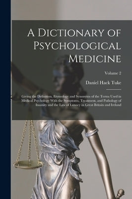 A Dictionary of Psychological Medicine: Giving the Definition, Etymology and Synonyms of the Terms Used in Medical Psychology With the Symptoms, Treat by Tuke, Daniel Hack