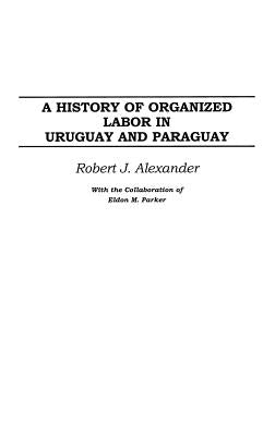 A History of Organized Labor in Uruguay and Paraguay by Alexander, Robert J.
