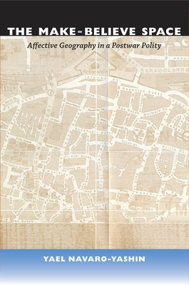 The Make-Believe Space: Affective Geography in a Postwar Polity by Navaro, Yael