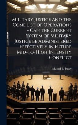 Military Justice and the Conduct of Operations - Can the Current System of Military Justice be Administered Effectively in Future Mid-to-High Intensit by Pusey, Edward B.