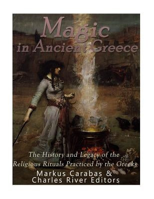 Magic in Ancient Greece: The History and Legacy of the Religious Rituals Practiced by the Greeks by Carabas, Markus