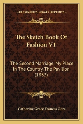 The Sketch Book Of Fashion V1: The Second Marriage, My Place In The Country, The Pavilion (1833) by Gore, Catherine Grace Frances