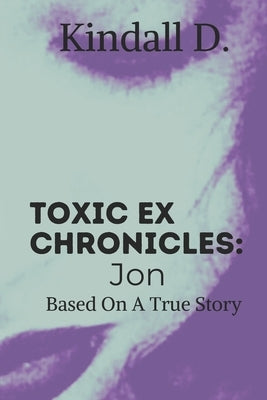 Toxic Ex Chronicles: Jon: Based on a True Story by D, Kindall
