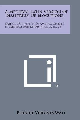 A Medieval Latin Version of Demetrius' de Elocutione: Catholic University of America, Studies in Medieval and Renaissance Latin, V5 by Wall, Bernice Virginia