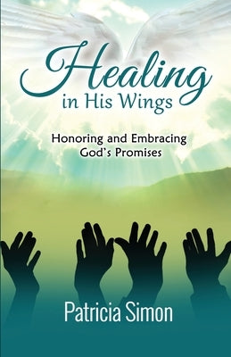 Healing in His Wings: Honoring and Embracing God's Promises by Simon, Patricia